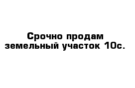 Срочно продам земельный участок 10с.